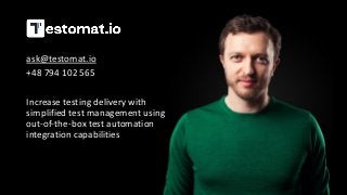 ask@testomat.io
+48 794 102 565
Increase testing delivery with
simplified test management using
out-of-the-box test automation
integration capabilities
 