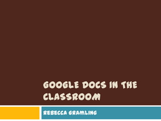 Google Docs in the Classroom Rebecca Gramling 
