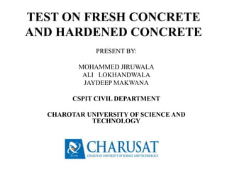 TEST ON FRESH CONCRETE
AND HARDENED CONCRETE
PRESENT BY:
MOHAMMED JIRUWALA
ALI LOKHANDWALA
JAYDEEP MAKWANA
CSPIT CIVIL DEPARTMENT
CHAROTAR UNIVERSITY OF SCIENCE AND
TECHNOLOGY
 