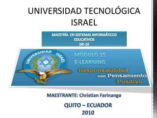 UNIVERSIDAD TECNOLÓGICA ISRAEL  MAESTRÍA  EN SISTEMAS INFORMÁTICOS EDUCATIVOS  SIE-10 MODULO 15 E-LEARNING MAESTRANTE: Christian Farinango QUITO – ECUADOR 2010 