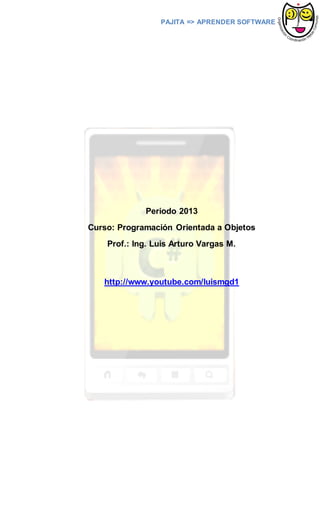 PAJITA => APRENDER SOFTWARE




             Periodo 2013
Curso: Programación Orientada a Objetos
    Prof.: Ing. Luis Arturo Vargas M.



   http://www.youtube.com/luismgd1
 