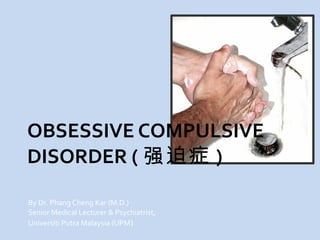 OBSESSIVE COMPULSIVE
DISORDER ( 强迫症 )

By Dr. Phang Cheng Kar (M.D.)
Senior Medical Lecturer & Psychiatrist,
Universiti Putra Malaysia (UPM)
 