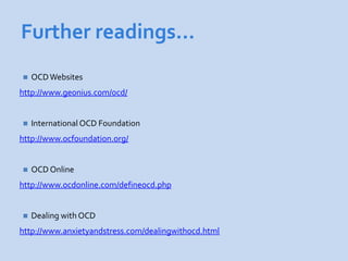 Further readings…
   OCD Websites
http://www.geonius.com/ocd/


   International OCD Foundation
http://www.ocfoundation.org/


   OCD Online
http://www.ocdonline.com/defineocd.php


   Dealing with OCD
http://www.anxietyandstress.com/dealingwithocd.html
 
