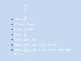 A
          n

        O
 Check door
        C
 Wash hands
        D
 Flush   toilet
        ‘
 Repeat
        T
 Repeathagain

 Repeati again, once more
        n
 Repeat again, once more, another
        g
  time…
        s
        -
 