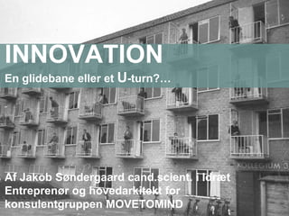 INNOVATION
En glidebane eller et U-turn?…
Af Jakob Søndergaard cand.scient. i Idræt
Entreprenør og hovedarkitekt for
konsulentgruppen MOVETOMIND
 