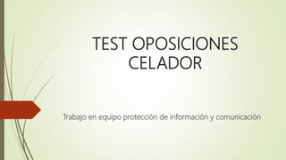 TEST OPOSICIONES
CELADOR
Trabajo en equipo protección de información y comunicación
 