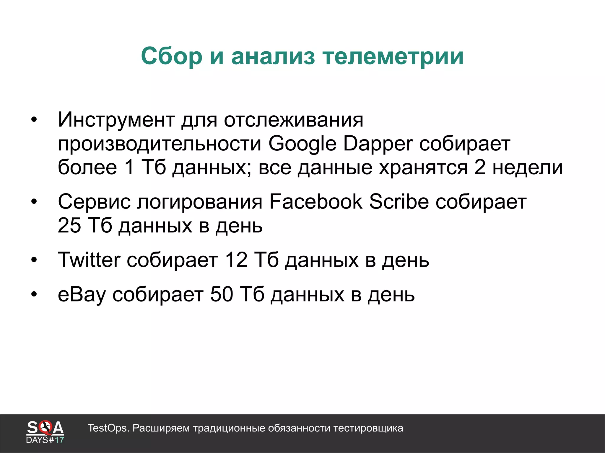 TestOps. Расширяем традиционные обязанности тестировщика
Сбор и анализ телеметрии
• Инструмент для отслеживания
производительности Google Dapper собирает
более 1 Тб данных; все данные хранятся 2 недели
• Сервис логирования Facebook Scribe собирает
25 Тб данных в день
• Twitter собирает 12 Тб данных в день
• eBay собирает 50 Тб данных в день
 