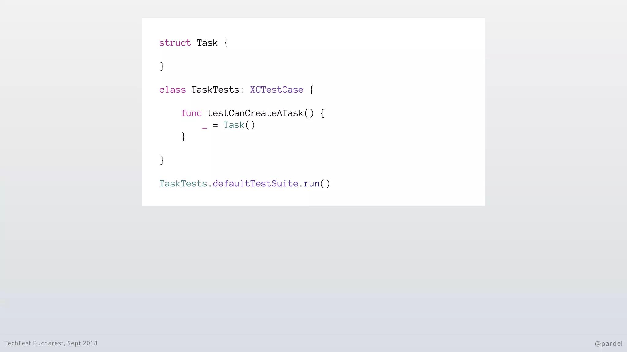TechFest Bucharest, Sept 2018 @pardel
struct Task {
}
class TaskTests: XCTestCase {
func testCanCreateATask() {
_ = Task()
}
}
TaskTests.defaultTestSuite.run()
 