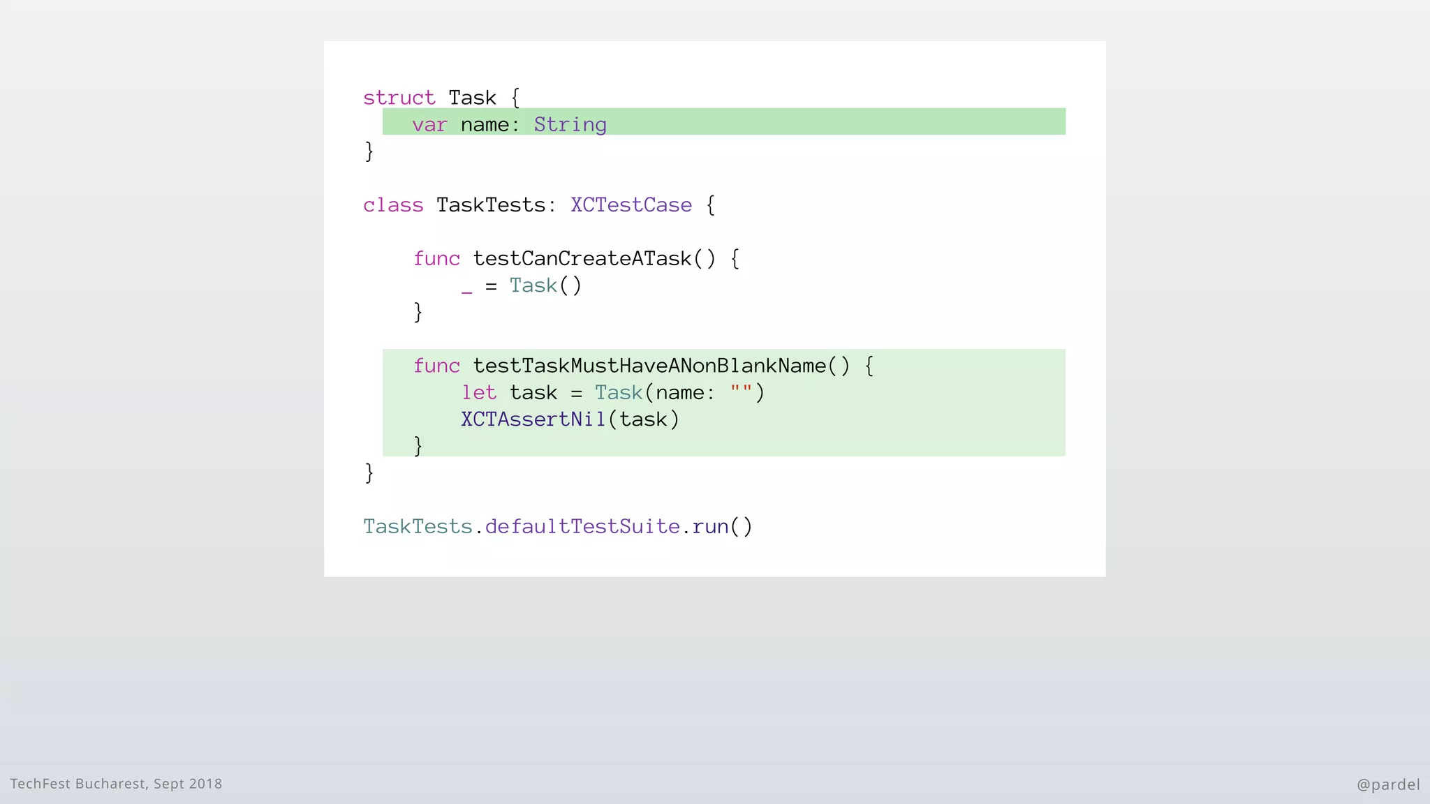 TechFest Bucharest, Sept 2018 @pardel
struct Task {
var name: String
}
class TaskTests: XCTestCase {
func testCanCreateATask() {
_ = Task()
}
func testTaskMustHaveANonBlankName() {
let task = Task(name: "")
XCTAssertNil(task)
}
}
TaskTests.defaultTestSuite.run()
 
