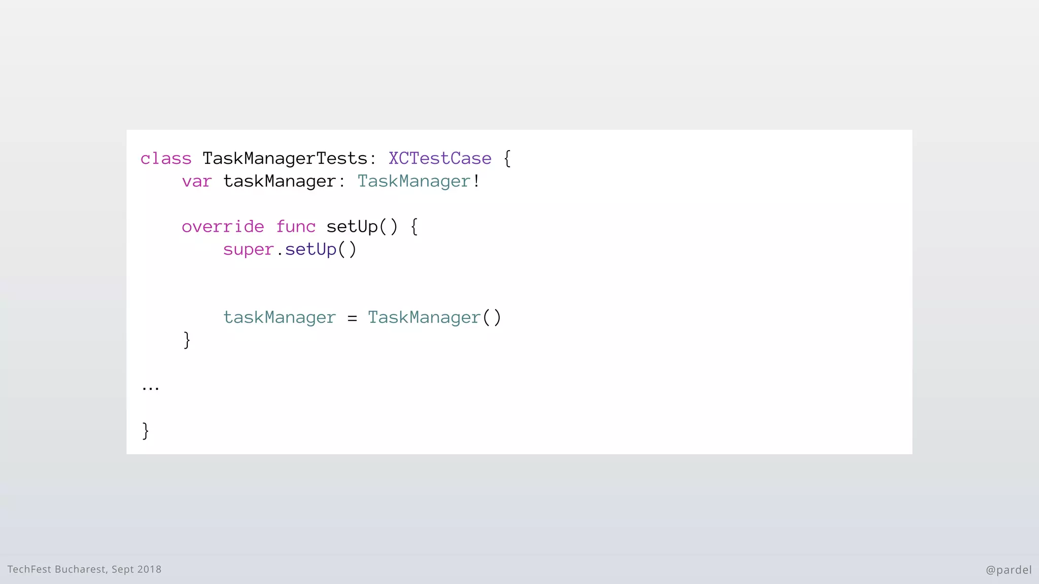 TechFest Bucharest, Sept 2018 @pardel
class TaskManagerTests: XCTestCase {
var taskManager: TaskManager!
override func setUp() {
super.setUp()
taskManager = TaskManager()
}
…
}
 