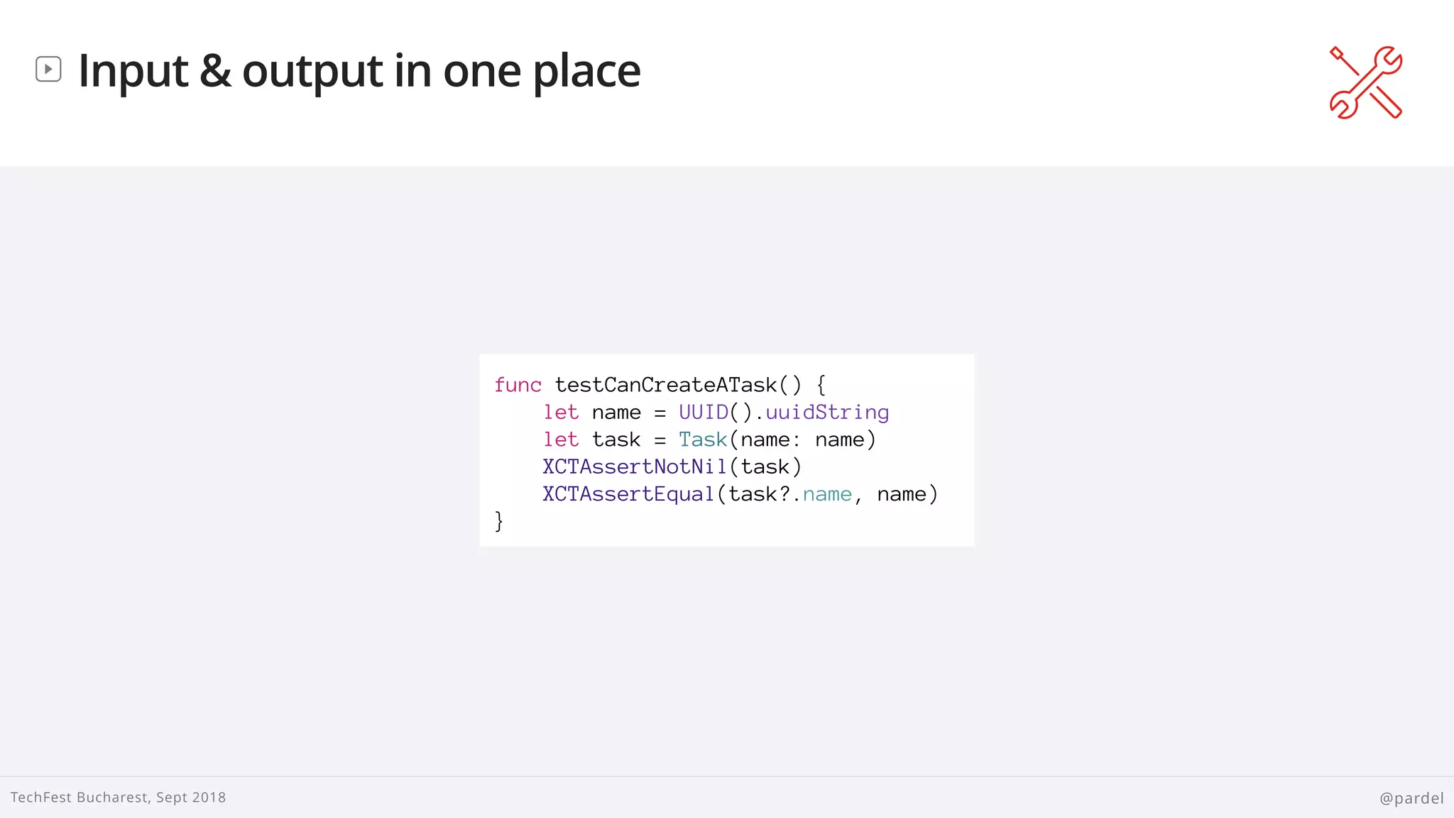 
TechFest Bucharest, Sept 2018 @pardel
Input & output in one place
func testCanCreateATask() {
let name = UUID().uuidString
let task = Task(name: name)
XCTAssertNotNil(task)
XCTAssertEqual(task?.name, name)
}
 