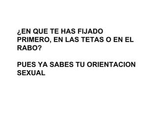¿EN QUE TE HAS FIJADO PRIMERO, EN LAS TETAS O EN EL RABO? PUES YA SABES TU ORIENTACION SEXUAL