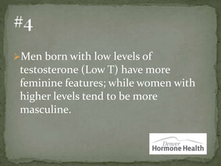 Men born with low levels of
testosterone (Low T) have more
feminine features; while women with
higher levels tend to be more
masculine.
 