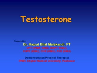 Testosterone
Prepared by:
Dr. Hazrat Bilal Malakandi, PT
DPT (IPMR, KMU), MSPT (KMU),
CHPE (KMU), CHR (KMU), PhD (KMU)
Demonostrator/Physical Therapist
IPMR, Khyber Medical University, Peshawar
 