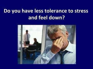Do you have less tolerance to stress  and feel down? 