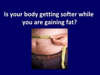 Is your body getting softer while  you are gaining fat? 