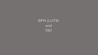 BPH (LUTS) 
and 
TRT 
 