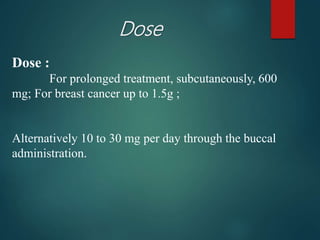Dose
Dose :
For prolonged treatment, subcutaneously, 600
mg; For breast cancer up to 1.5g ;
Alternatively 10 to 30 mg per day through the buccal
administration.
 
