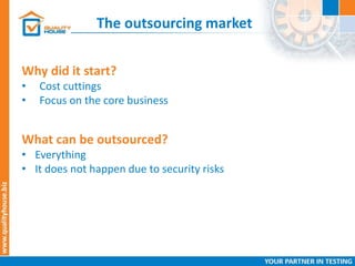 The outsourcing market
Why did it start?
• Cost cuttings
• Focus on the core business
What can be outsourced?
• Everything
• It does not happen due to security risks
 