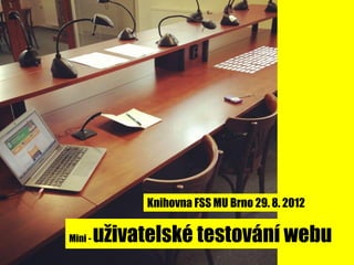 Knihovna FSS MU Brno 29. 8. 2012

Mini -   uživatelské testování webu
 