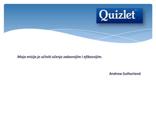 Moja misija je učiniti učenje zabavnijim i efikasnijim.
Andrew Sutherland
 