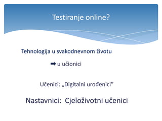 Testiranje online?
Učenici: „Digitalni urođenici”
Nastavnici: Cjeloživotni učenici
u učionici
Tehnologija u svakodnevnom životu
 
