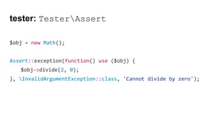 tester: TesterAssert
$obj = new Math();
Assert::exception(function() use ($obj) {
$obj->divide(2, 0);
}, InvalidArgumentException::class, 'Cannot divide by zero');
 