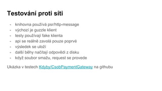 Testování proti síti
- knihovna používá psr/http-message
- výchozí je guzzle klient
- testy používají fake klienta
- api se reálně zavolá pouze poprvé
- výsledek se uloží
- další běhy načítají odpovědi z disku
- když soubor smažu, request se provede
Ukázka v testech Kdyby/CsobPaymentGateway na githubu
 