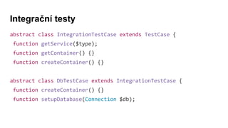 Integrační testy
abstract class IntegrationTestCase extends TestCase {
function getService($type);
function getContainer() {}
function createContainer() {}
abstract class DbTestCase extends IntegrationTestCase {
function createContainer() {}
function setupDatabase(Connection $db);
 