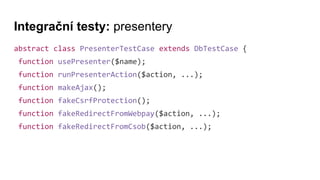 Integrační testy: presentery
abstract class PresenterTestCase extends DbTestCase {
function usePresenter($name);
function runPresenterAction($action, ...);
function makeAjax();
function fakeCsrfProtection();
function fakeRedirectFromWebpay($action, ...);
function fakeRedirectFromCsob($action, ...);
 
