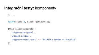 Integrační testy: komponenty
// ...
Assert::same(2, $item->getCount());
$this->assertSnippets([
'snippet-user-panel',
'snippet-review',
'snippet-control-cart' => '%A%Milka Tender oříšková%A%'
]);
 