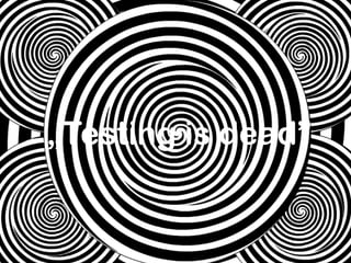 „Testing is dead”
 