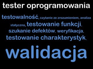 tester oprogramowania
testowalność, czytanie ze zrozumieniem, analiza
    statyczna,   testowanie funkcji,
   szukanie defektów, weryfikacja,
  testowanie charakterystyk,


 walidacja
 