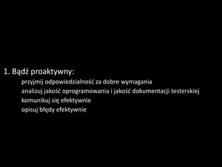 1. Bądź proaktywny:
     przyjmij odpowiedzialność za dobre wymagania
     analizuj jakość oprogramowania i jakość dokumentacji testerskiej
     komunikuj się efektywnie
     opisuj błędy efektywnie
 
