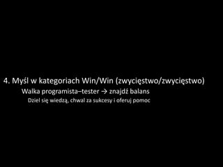 4. Myśl w kategoriach Win/Win (zwycięstwo/zwycięstwo)
     Walka programista–tester → znajdź balans
       Dziel się wiedzą, chwal za sukcesy i oferuj pomoc
       
 