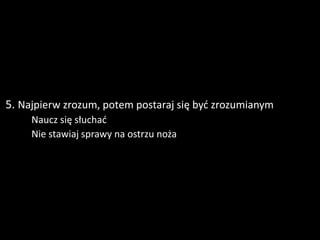 5. Najpierw zrozum, potem postaraj się być zrozumianym
      Naucz się słuchać
      Nie stawiaj sprawy na ostrzu noża
 