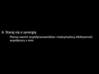 6. Staraj się o synergię
      Poznaj swoich współpracowników i maksymalizuj efektywność
       współpracy z nimi
 