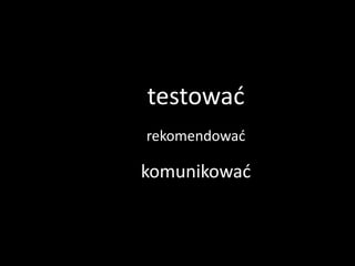    testować
       rekomendować

       komunikować
 