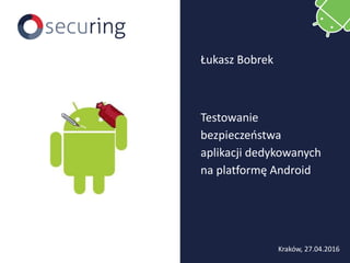 Testowanie
bezpieczeństwa
aplikacji dedykowanych
na platformę Android
Łukasz Bobrek
Kraków, 27.04.2016
 