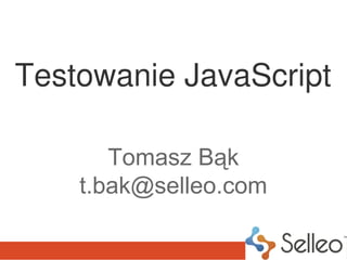 Testowanie JavaScript

       Tomasz Bąk
    t.bak@selleo.com
 