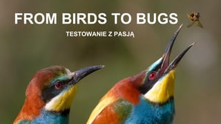 FROM BIRDS TO BUGS
TESTOWANIE Z PASJĄ
 