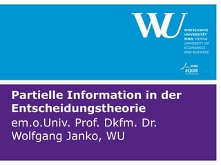 Partielle Information in der
Entscheidungstheorie
em.o.Univ. Prof. Dkfm. Dr.
Wolfgang Janko, WU

 