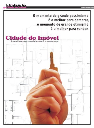 8                                                     O caderno de imóveis mais co




                           O momento de grande pessimismo
                                  é o melhor para comprar,
                             o momento de grande otimismo
                                    é o melhor para vender.

    Cidade do Imóvel
      As melhores oportunidades você encontra aqui.
 