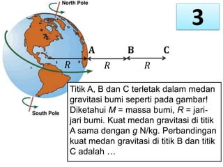 3
Titik A, B dan C terletak dalam medan
gravitasi bumi seperti pada gambar!
Diketahui M = massa bumi, R = jarijari bumi. Kuat medan gravitasi di titik
A sama dengan g N/kg. Perbandingan
kuat medan gravitasi di titik B dan titik
C adalah …

 