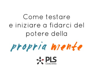 Come testare
e iniziare a fidarci del
potere della
propria mente
 