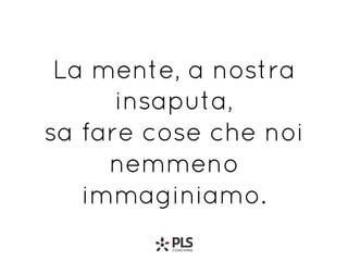 La mente, a nostra
insaputa,
sa fare cose che noi
nemmeno
immaginiamo.
 