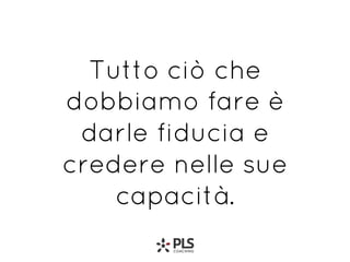 Tutto ciò che
dobbiamo fare è
darle fiducia e
credere nelle sue
capacità.
 