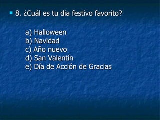 8. ¿Cuál es tu dia festivo favorito? a) Halloween b) Navidad c) Año nuevo d) San Valentín e) Día de Acción de Gracias 