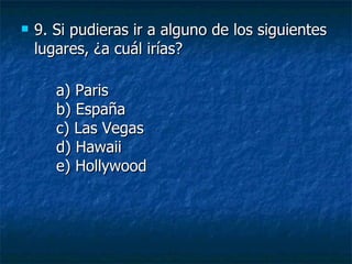 9.  Si pudieras ir a alguno de los siguientes lugares, ¿a cuál irías? a) Paris b) España c) Las Vegas d) Hawaii e) Hollywood 