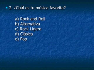 2. ¿Cuál es tu música favorita? a) Rock and Roll b) Alternativa c) Rock Ligero d) Clásica e) Pop 